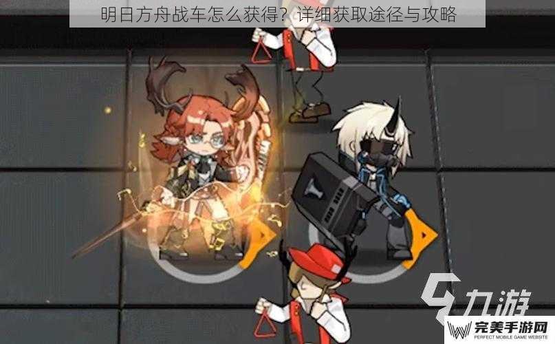 明日方舟战车怎么获得？详细获取途径与攻略